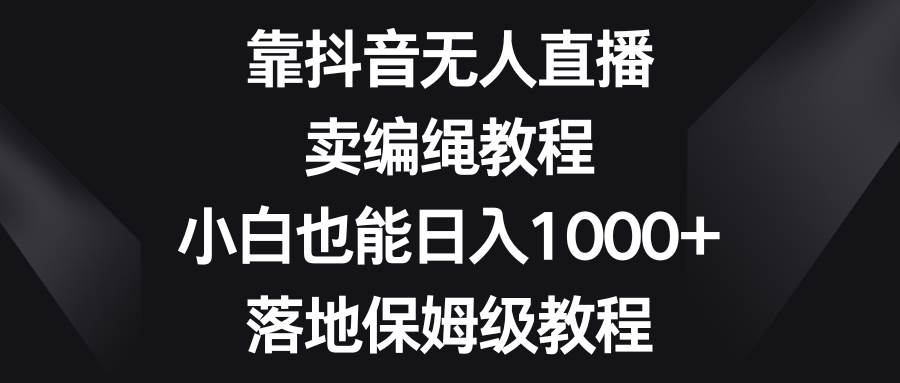 靠抖音无人直播，卖编绳教程，小白也能日入1000+，落地保姆级教程-搜易资源网