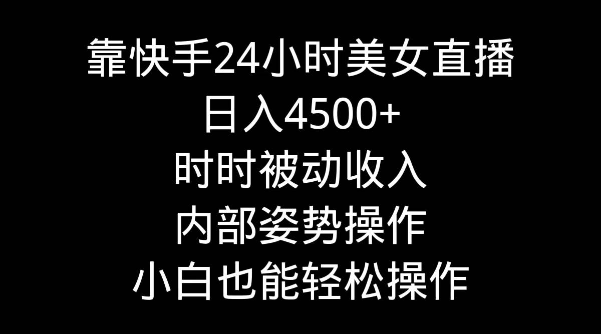 靠快手24小时美女直播，日入4500+，时时被动收入，内部姿势操作，小白也…-搜易资源网