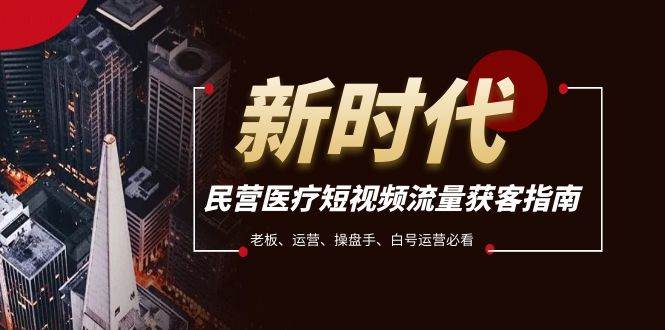 民营医疗-短视频流量获客必备指南，老板、运营、操盘手、白号运营必看-搜易资源网