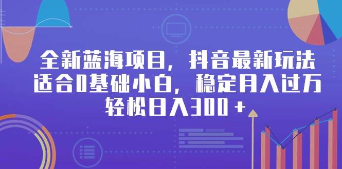 全新蓝海项目，抖音最新玩法，适合0基础小白，稳定月入过万，轻松日入300＋-搜易资源网