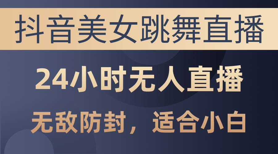 抖音美女跳舞直播，日入3000+，24小时无人直播，无敌防封技术，小白最…-搜易资源网