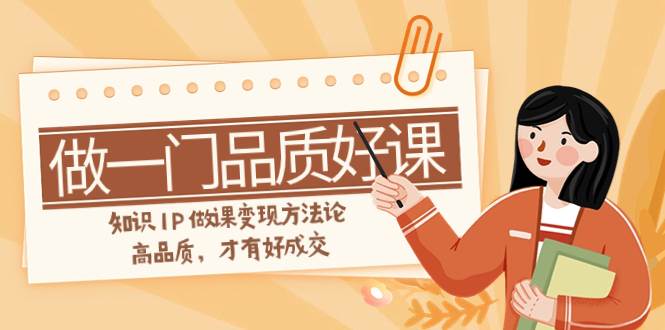 如何做一门·品质好课，知识IP做课变现方法论，高品质，才有好成交（11节）-搜易资源网