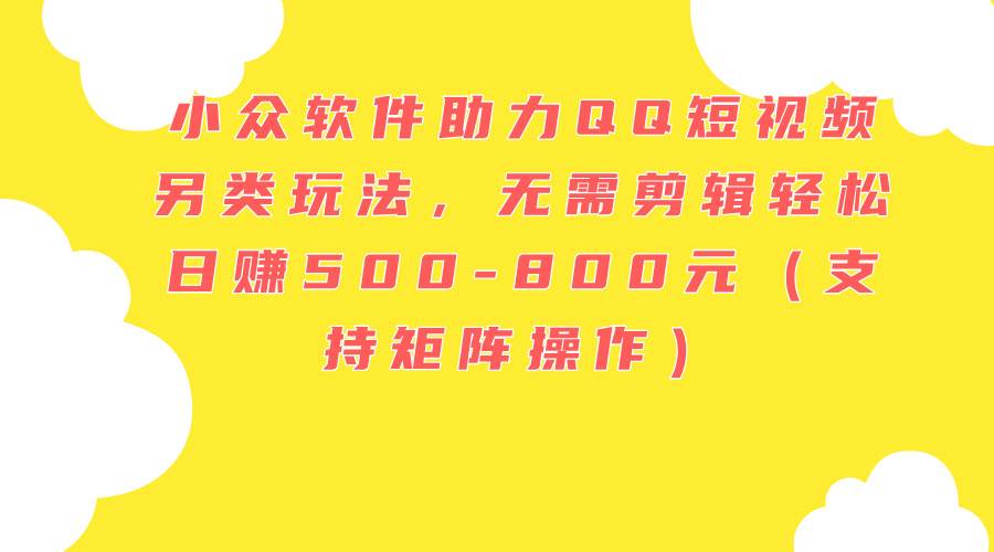 小众软件助力QQ短视频另类玩法，无需剪辑轻松日赚500-800元（支持矩阵…-搜易资源网