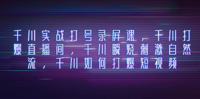 千川实战打号录屏课，千川打爆直播间，千川瞬烧刺激自然流，千川如何打爆短视频-搜易资源网