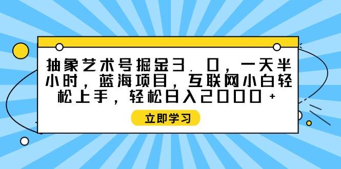 抽象艺术号掘金3.0，一天半小时 ，蓝海项目， 互联网小白轻松上手，轻松…-搜易资源网