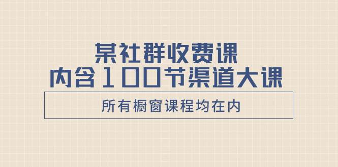 某社群收费课内含100节渠道大课（所有橱窗课程均在内）-搜易资源网
