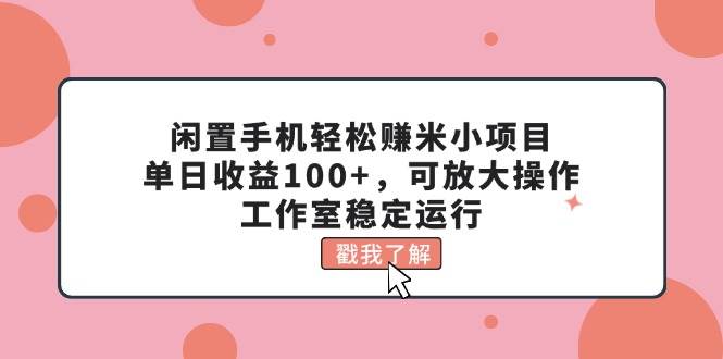 闲置手机轻松赚米小项目，单日收益100+，可放大操作，工作室稳定运行-搜易资源网