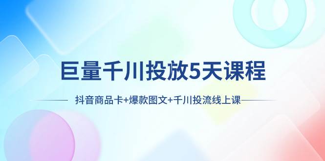 巨量千川投放5天课程：抖音商品卡+爆款图文+千川投流线上课-搜易资源网