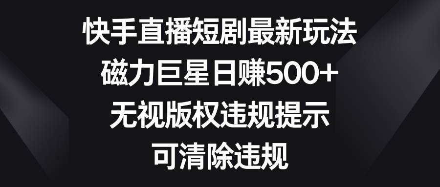 快手直播短剧最新玩法，磁力巨星日赚500+，无视版权违规提示，可清除违规-搜易资源网