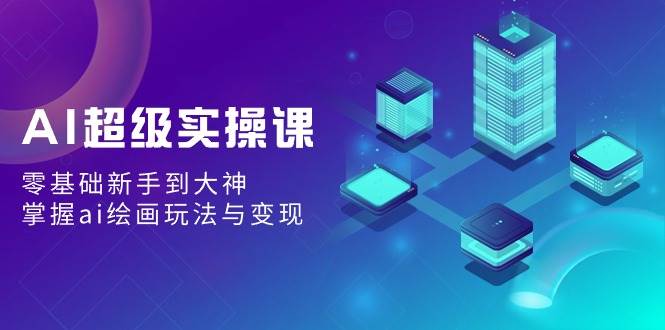 AI超级实操课：零基础新手到大神，掌握ai绘画玩法与变现-搜易资源网
