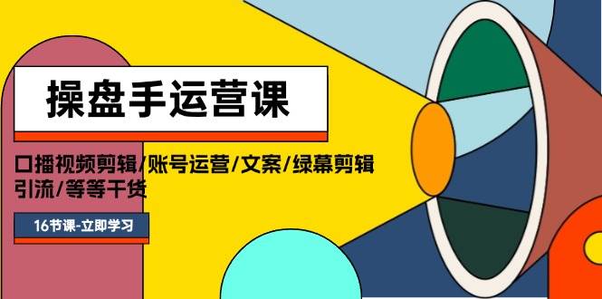 操盘手运营课程：口播视频剪辑/账号运营/文案/绿幕剪辑/引流/干货/16节-搜易资源网