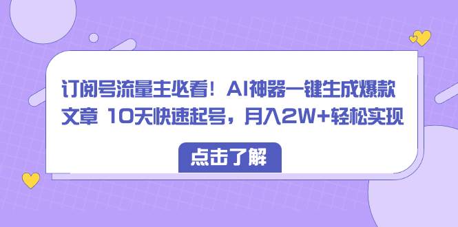 订阅号流量主必看！AI神器一键生成爆款文章 10天快速起号，月入2W+轻松实现-搜易资源网