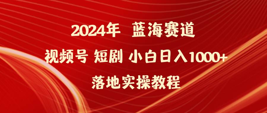 2024年蓝海赛道视频号短剧 小白日入1000+落地实操教程-搜易资源网