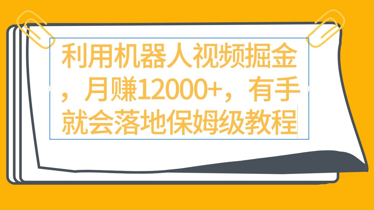 利用机器人视频掘金月赚12000+，有手就会落地保姆级教程-搜易资源网