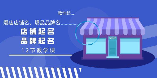 教你起“爆店店铺名、爆品品牌名”，店铺起名，品牌起名（12节教学课）-搜易资源网
