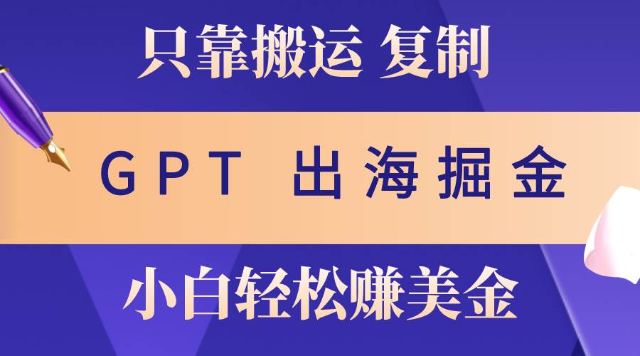出海掘金搬运，赚老外美金，月入3w+，仅需GPT粘贴复制，小白也能玩转-搜易资源网