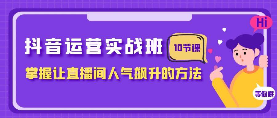 抖音运营实战班，掌握让直播间人气飙升的方法（10节课）-搜易资源网