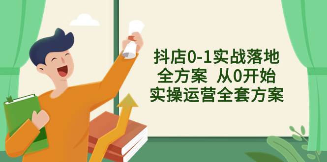 抖店0-1实战落地全方案  从0开始实操运营全套方案，解决售前、售中、售…-搜易资源网