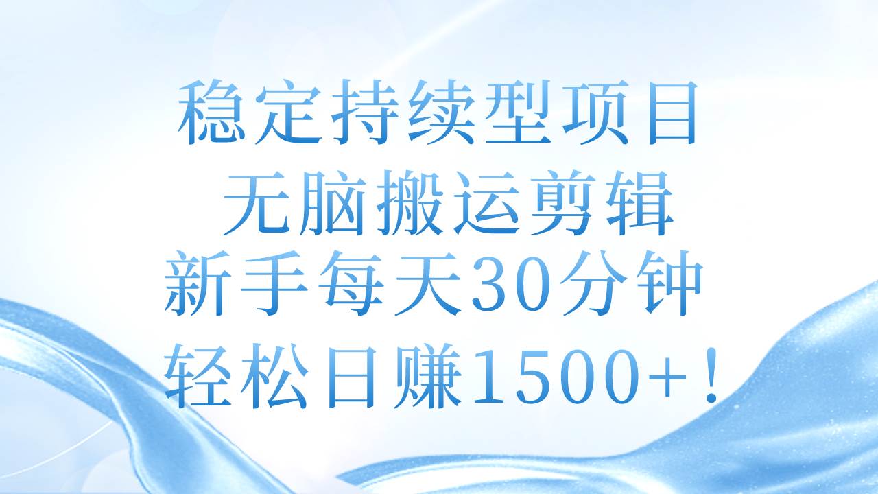 稳定持续型项目，无脑搬运剪辑，新手每天30分钟，轻松日赚1500+！-搜易资源网