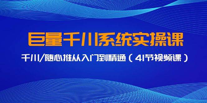 巨量千川系统实操课，千川/随心推从入门到精通（41节视频课）-搜易资源网