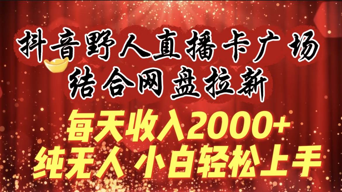 每天收入2000+，抖音野人直播卡广场，结合网盘拉新，纯无人，小白轻松上手-搜易资源网