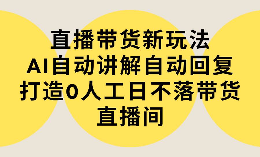 直播带货新玩法，AI自动讲解自动回复 打造0人工日不落带货直播间-教程+软件-搜易资源网