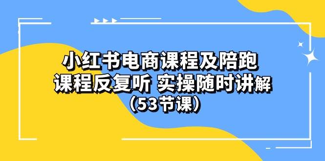 小红书电商课程陪跑课 课程反复听 实操随时讲解 （53节课）-搜易资源网