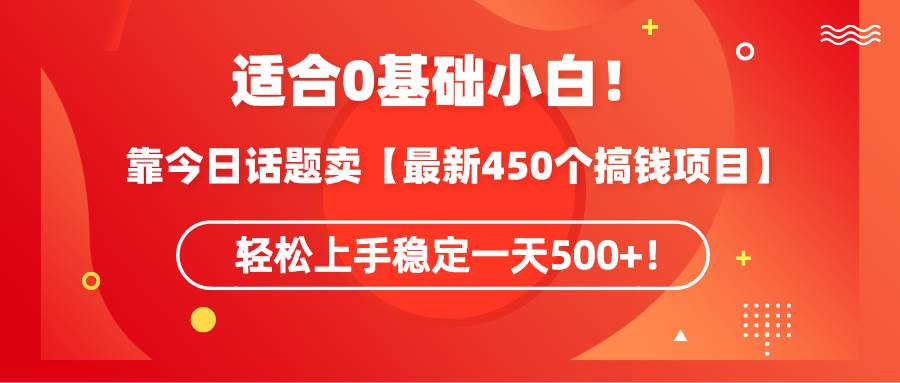 适合0基础小白！靠今日话题卖【最新450个搞钱方法】轻松上手稳定一天500+！-搜易资源网