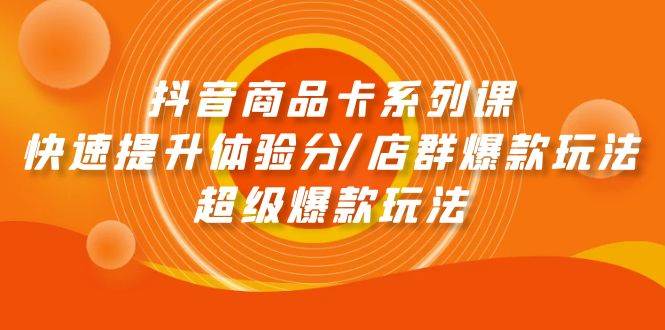 抖音商品卡系列课：快速提升体验分/店群爆款玩法/超级爆款玩法-搜易资源网