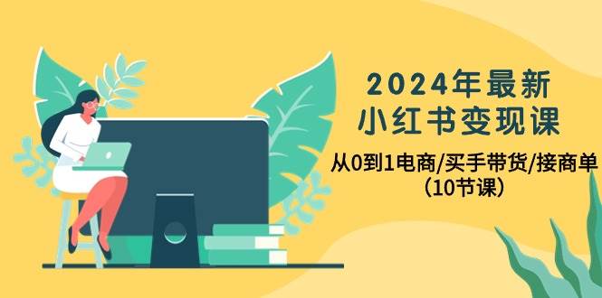 2024年最新小红书变现课，从0到1电商/买手带货/接商单（10节课）-搜易资源网