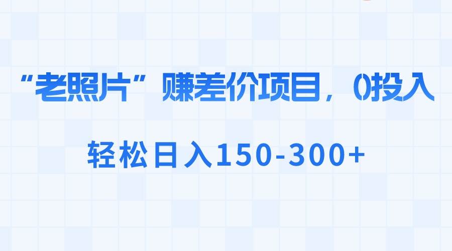 “老照片”赚差价，0投入，轻松日入150-300+-搜易资源网