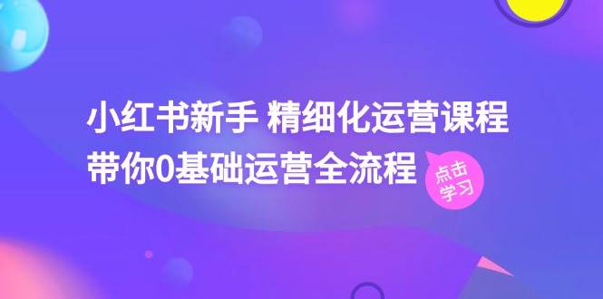 小红书新手 精细化运营课程，带你0基础运营全流程（41节视频课）-搜易资源网