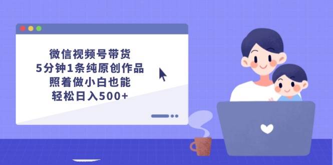微信视频号带货，5分钟1条纯原创作品，照着做小白也能轻松日入500+-搜易资源网