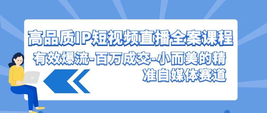 高品质 IP短视频直播-全案课程，有效爆流-百万成交-小而美的精准自媒体赛道-搜易资源网