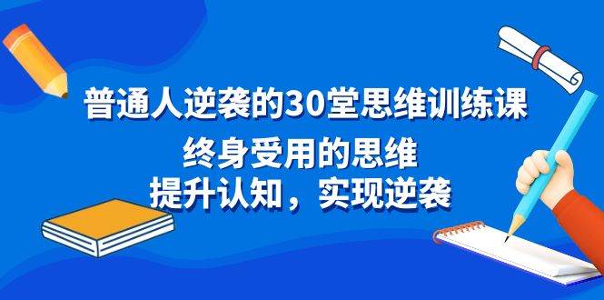 普通人逆袭的30堂思维训练课，终身受用的思维，提升认知，实现逆袭-搜易资源网