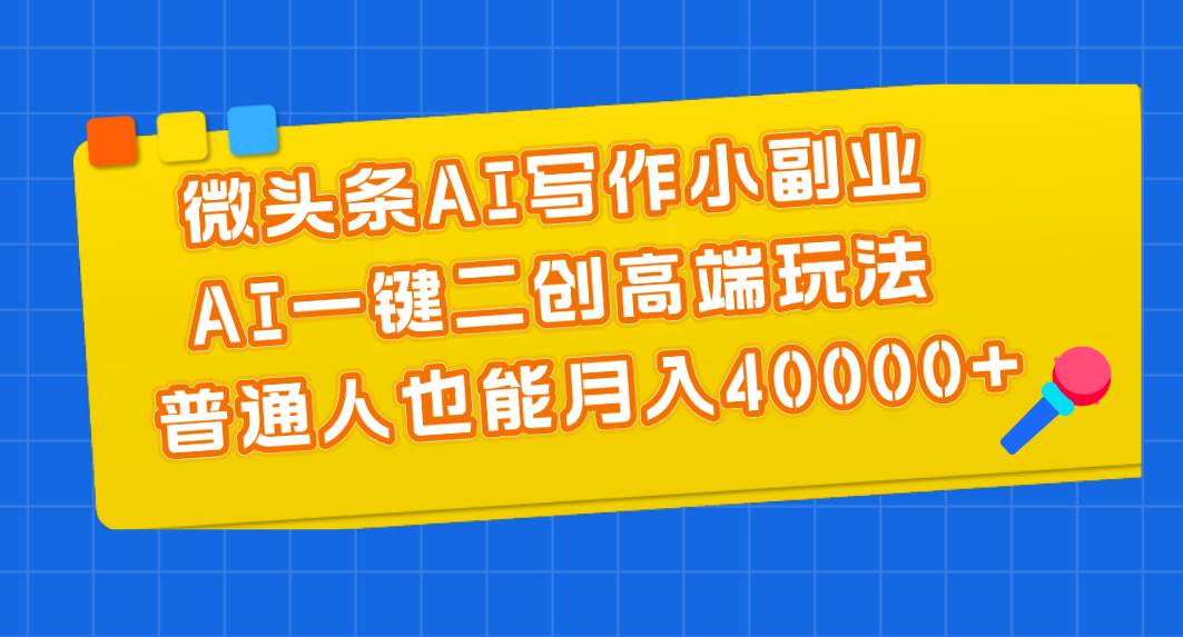 微头条AI写作小副业，AI一键二创高端玩法 普通人也能月入40000+-搜易资源网