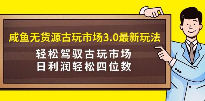 咸鱼无货源古玩市场3.0最新玩法，轻松驾驭古玩市场，日利润轻松四位数！…-搜易资源网