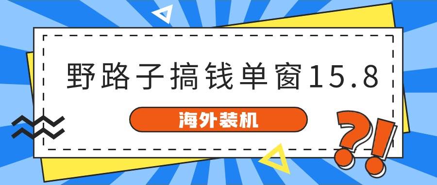 海外装机，野路子搞钱，单窗口15.8，已变现10000+-搜易资源网