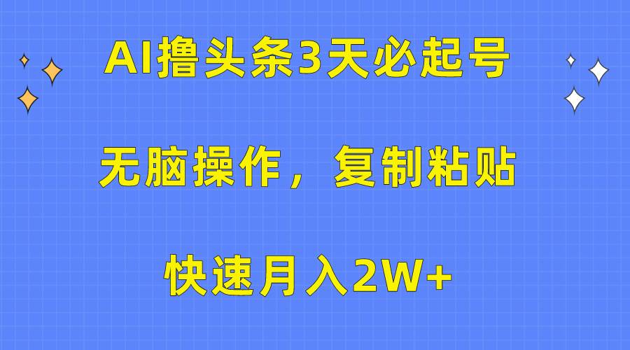 AI撸头条3天必起号，无脑操作3分钟1条，复制粘贴快速月入2W+-搜易资源网