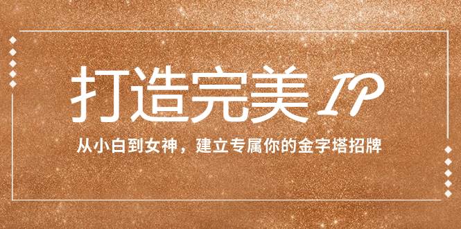 打造完美IP：从小白到女神，建立专属你的金字塔招牌（15节课）-搜易资源网