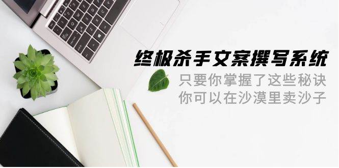 终极 杀手文案-撰写系统 只要你掌握了这些秘诀 你可以在沙漠里卖沙子-42节-搜易资源网