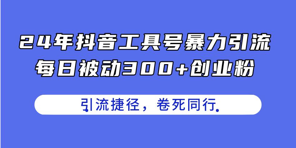 24年抖音工具号暴力引流，每日被动300+创业粉，创业粉捷径，卷死同行-搜易资源网