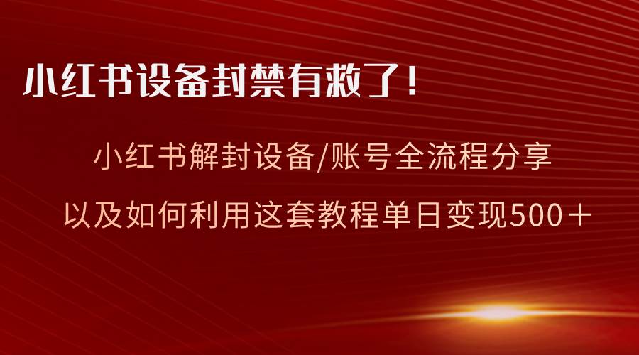 小红书设备及账号解封全流程分享，亲测有效，以及如何利用教程变现-搜易资源网
