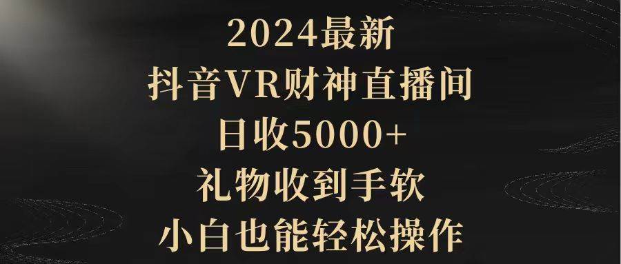 2024最新，抖音VR财神直播间，日收5000+，礼物收到手软，小白也能轻松操作-搜易资源网