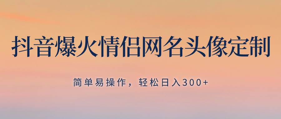 抖音爆火情侣网名头像定制，简单易操作，轻松日入300+，无需养号-搜易资源网