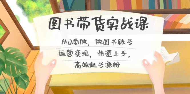 图书带货实战课2.0，从0学做，做图书账号运营变现，快速上手，高效起号涨粉-搜易资源网