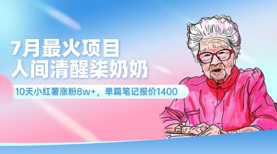 7月最火项目，人间清醒柒奶奶，10天小红薯涨粉8w+，单篇笔记报价1400.-搜易资源网