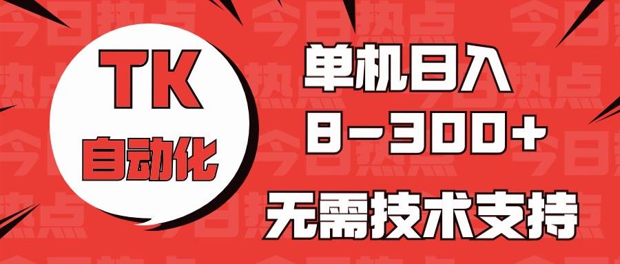 海外手机版TK自动化，单机收益8~300+，无需技术支持，新手小白均可操作-搜易资源网