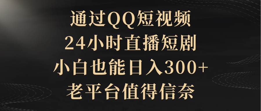 通过QQ短视频、24小时直播短剧，小白也能日入300+，老平台值得信赖-搜易资源网