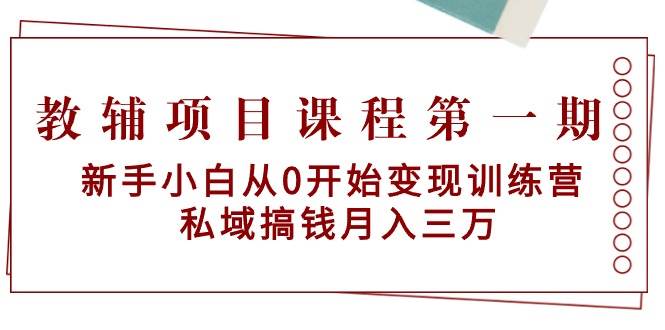 教辅项目课程第一期：新手小白从0开始变现训练营  私域搞钱月入三万-搜易资源网